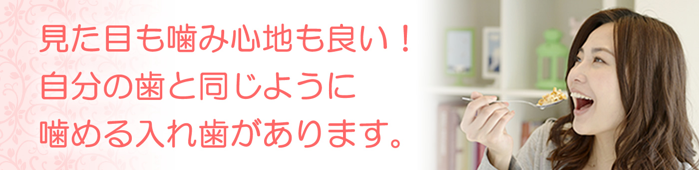 見た目も噛み心地も良い！自分の歯と同じように噛める入れ歯があります。